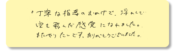 丁寧な指導のおかげで、浮かんで空を飛んだ感覚になれました。