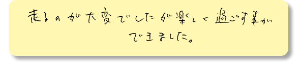 走るのが大変でしたが、楽しく過ごせました。